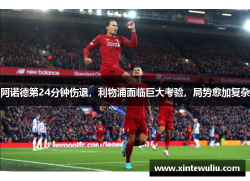 阿诺德第24分钟伤退,利物浦面临巨大考验,局势愈加复杂